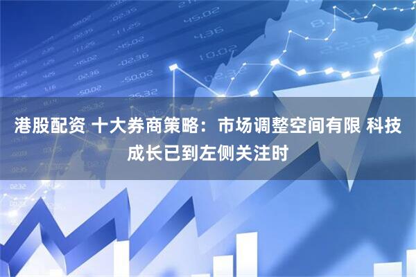 港股配资 十大券商策略：市场调整空间有限 科技成长已到左侧关注时