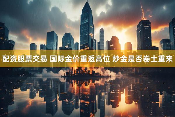 配资股票交易 国际金价重返高位 炒金是否卷土重来