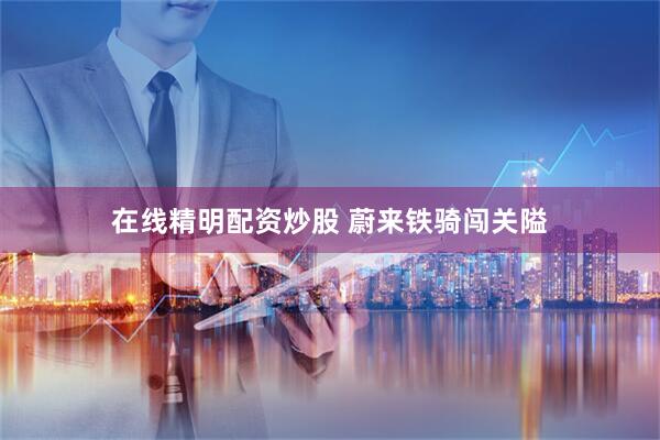 在线精明配资炒股 蔚来铁骑闯关隘