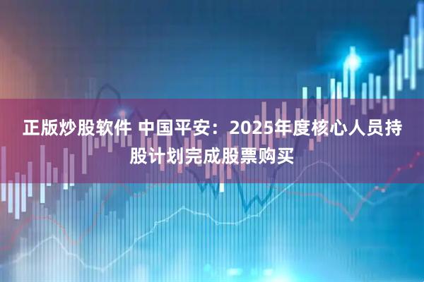 正版炒股软件 中国平安：2025年度核心人员持股计划完成股票购买