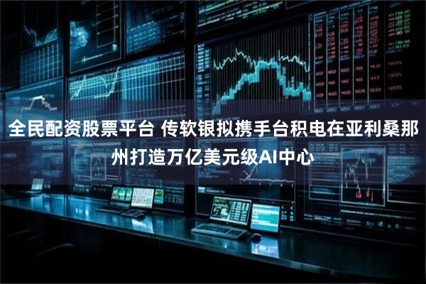 全民配资股票平台 传软银拟携手台积电在亚利桑那州打造万亿美元级AI中心