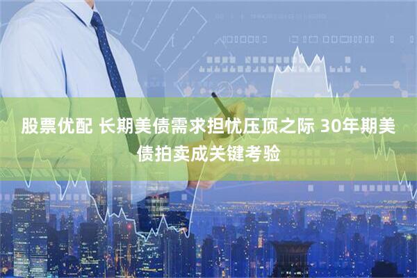 股票优配 长期美债需求担忧压顶之际 30年期美债拍卖成关键考验