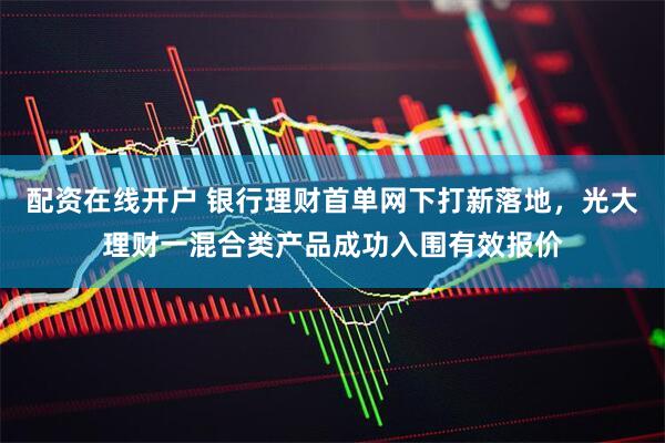 配资在线开户 银行理财首单网下打新落地，光大理财一混合类产品成功入围有效报价