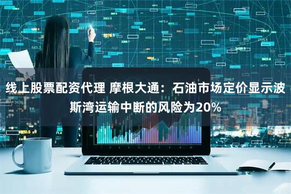 线上股票配资代理 摩根大通：石油市场定价显示波斯湾运输中断的风险为20%