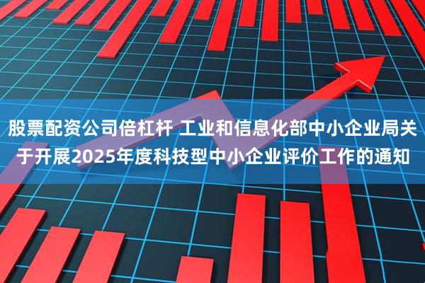股票配资公司倍杠杆 工业和信息化部中小企业局关于开展2025年度科技型中小企业评价工作的通知