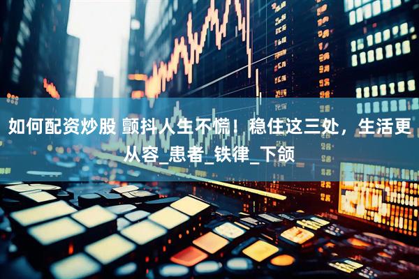 如何配资炒股 颤抖人生不慌！稳住这三处，生活更从容_患者_铁律_下颌