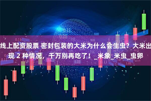 线上配资股票 密封包装的大米为什么会生虫？大米出现 2 种情况，千万别再吃了！_米象_米虫_虫卵