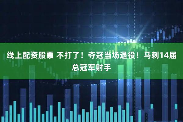 线上配资股票 不打了！夺冠当场退役！马刺14届总冠军射手