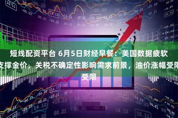 短线配资平台 6月5日财经早餐：美国数据疲软支撑金价，关税不确定性影响需求前景，油价涨幅受限