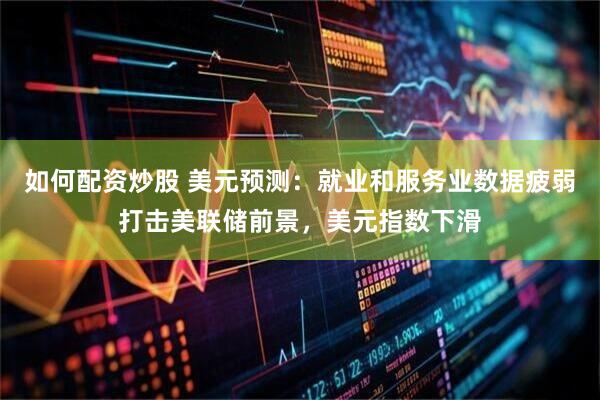 如何配资炒股 美元预测：就业和服务业数据疲弱打击美联储前景，美元指数下滑