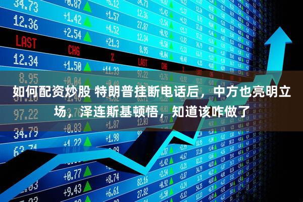 如何配资炒股 特朗普挂断电话后，中方也亮明立场，泽连斯基顿悟，知道该咋做了