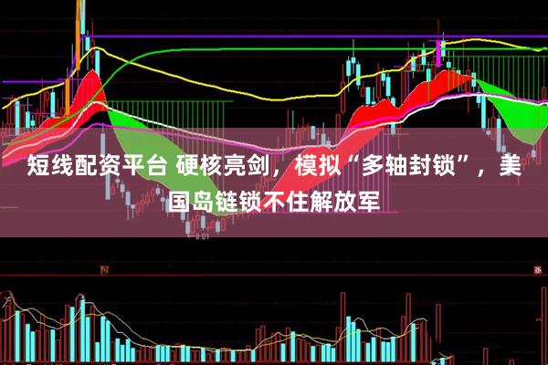 短线配资平台 硬核亮剑，模拟“多轴封锁”，美国岛链锁不住解放军