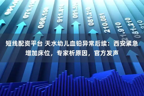 短线配资平台 天水幼儿血铅异常后续：西安紧急增加床位，专家析原因，官方发声