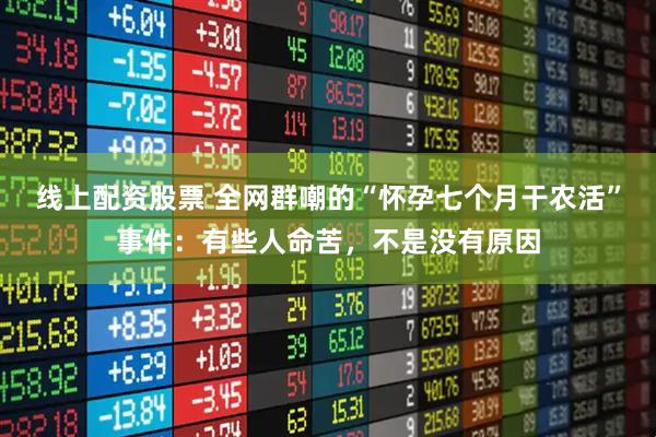 线上配资股票 全网群嘲的“怀孕七个月干农活”事件：有些人命苦，不是没有原因