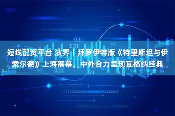 短线配资平台 演界｜拜罗伊特版《特里斯坦与伊索尔德》上海落幕，中外合力呈现瓦格纳经典