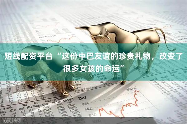 短线配资平台 “这份中巴友谊的珍贵礼物，改变了很多女孩的命运”