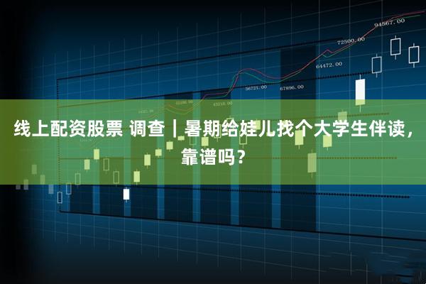 线上配资股票 调查｜暑期给娃儿找个大学生伴读，靠谱吗？