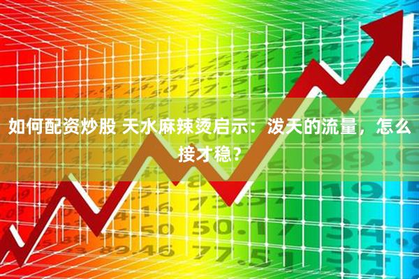 如何配资炒股 天水麻辣烫启示：泼天的流量，怎么接才稳？
