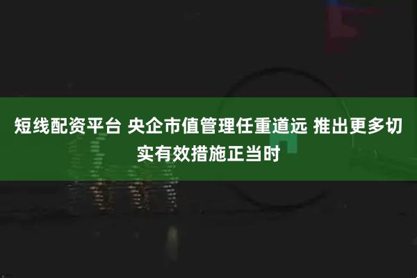 短线配资平台 央企市值管理任重道远 推出更多切实有效措施正当时