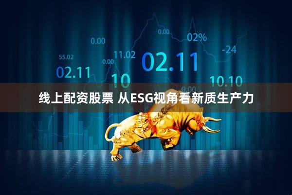 线上配资股票 从ESG视角看新质生产力