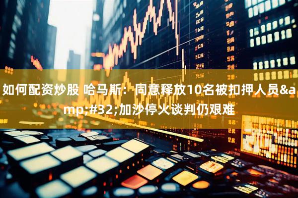 如何配资炒股 哈马斯：同意释放10名被扣押人员 加沙停火谈判仍艰难