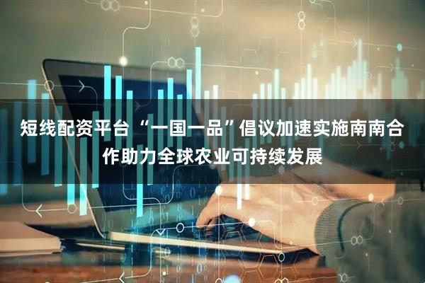 短线配资平台 “一国一品”倡议加速实施　南南合作助力全球农业可持续发展
