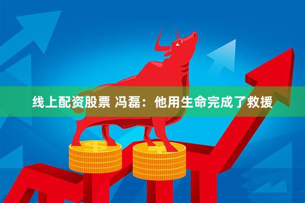 线上配资股票 冯磊：他用生命完成了救援