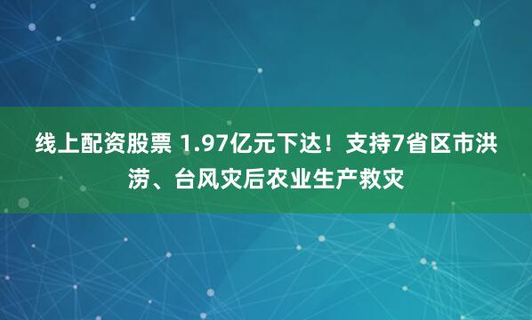 线上配资股票 1.97亿元下达！支持7省区市洪涝、台风灾后农业生产救灾