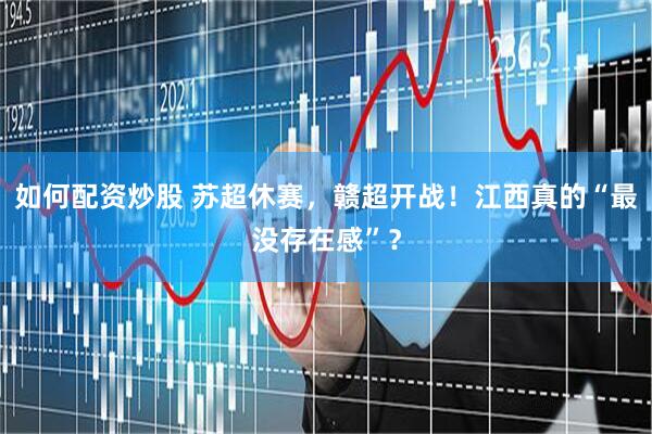 如何配资炒股 苏超休赛，赣超开战！江西真的“最没存在感”？