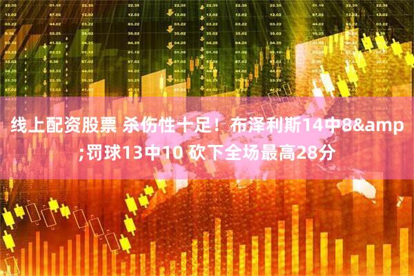 线上配资股票 杀伤性十足！布泽利斯14中8&罚球13中10 砍下全场最高28分