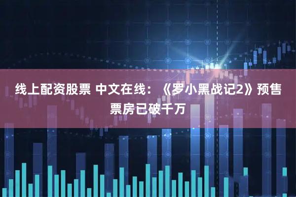 线上配资股票 中文在线：《罗小黑战记2》预售票房已破千万