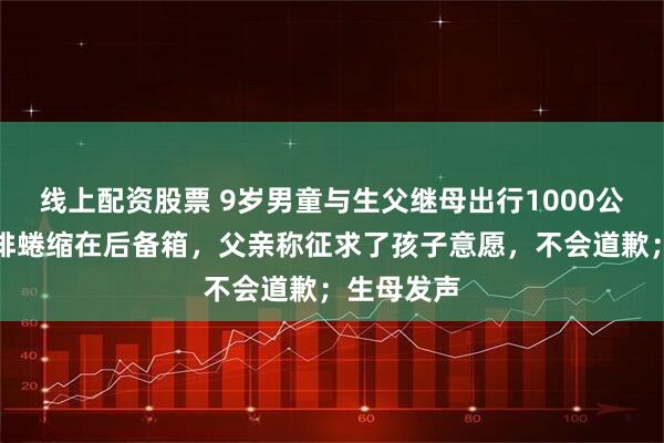 线上配资股票 9岁男童与生父继母出行1000公里，被安排蜷缩在后备箱，父亲称征求了孩子意愿，不会道歉；生母发声