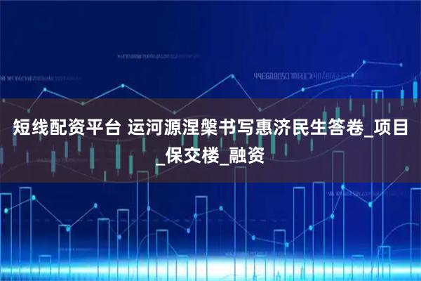 短线配资平台 运河源涅槃书写惠济民生答卷_项目_保交楼_融资