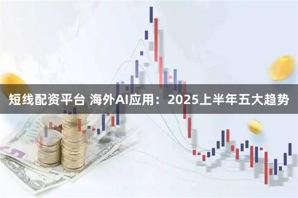 短线配资平台 海外AI应用：2025上半年五大趋势