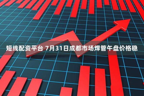 短线配资平台 7月31日成都市场焊管午盘价格稳