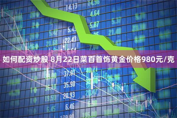 如何配资炒股 8月22日菜百首饰黄金价格980元/克