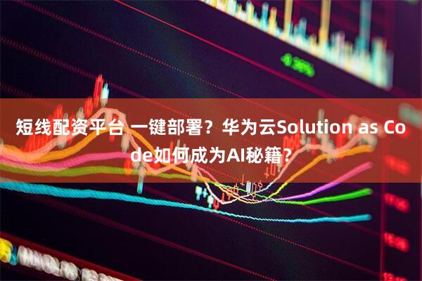短线配资平台 一键部署？华为云Solution as Code如何成为AI秘籍？