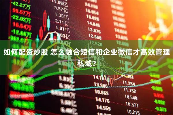如何配资炒股 怎么融合短信和企业微信才高效管理私域？