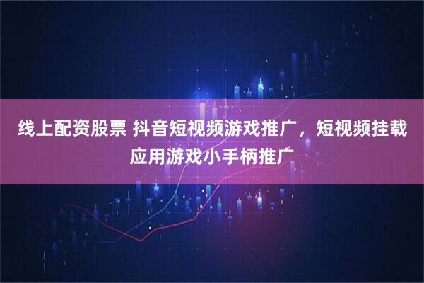 线上配资股票 抖音短视频游戏推广，短视频挂载应用游戏小手柄推广