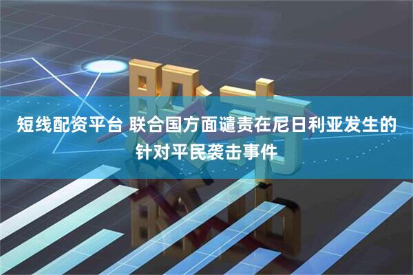 短线配资平台 联合国方面谴责在尼日利亚发生的针对平民袭击事件