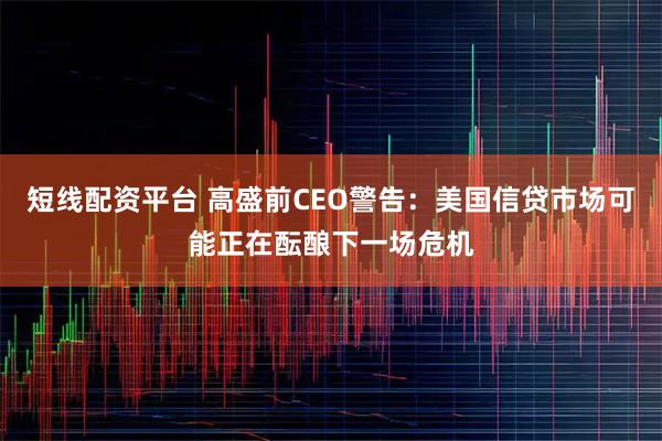 短线配资平台 高盛前CEO警告：美国信贷市场可能正在酝酿下一场危机