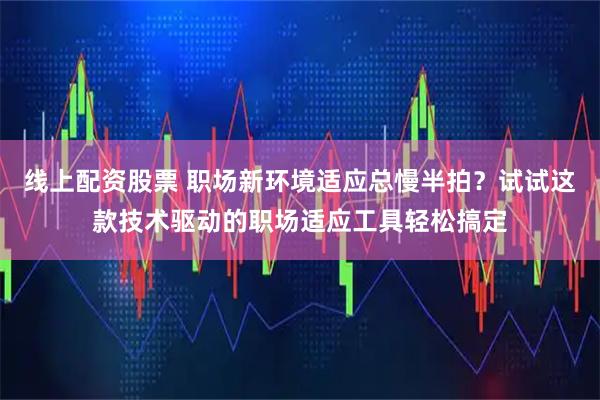 线上配资股票 职场新环境适应总慢半拍？试试这款技术驱动的职场适应工具轻松搞定