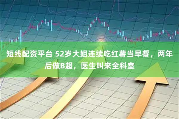 短线配资平台 52岁大姐连续吃红薯当早餐，两年后做B超，医生叫来全科室