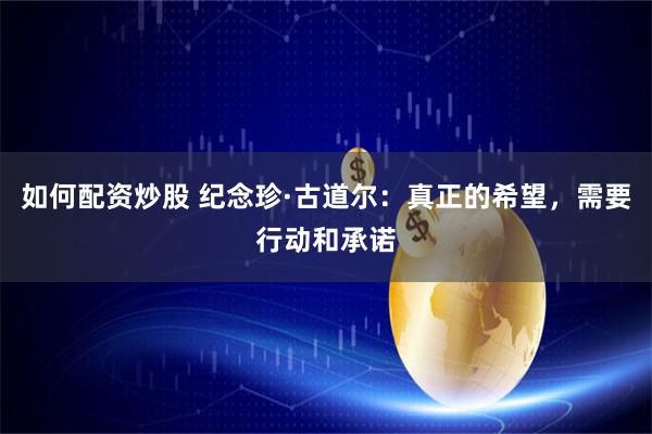 如何配资炒股 纪念珍·古道尔：真正的希望，需要行动和承诺