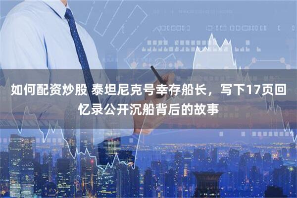 如何配资炒股 泰坦尼克号幸存船长，写下17页回忆录公开沉船背后的故事
