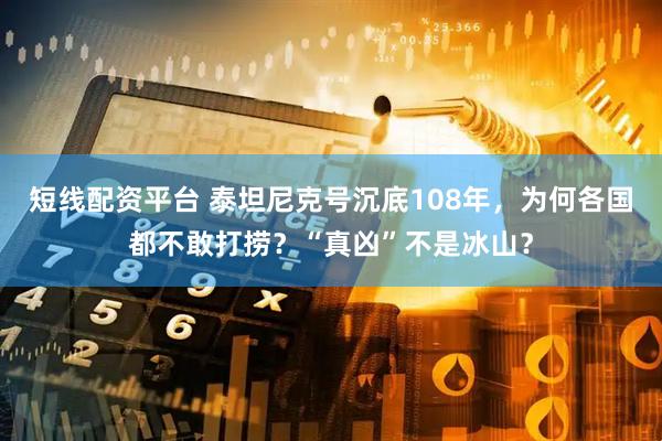 短线配资平台 泰坦尼克号沉底108年，为何各国都不敢打捞？“真凶”不是冰山？