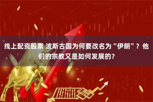 线上配资股票 波斯古国为何要改名为“伊朗”？他们的宗教又是如何发展的？