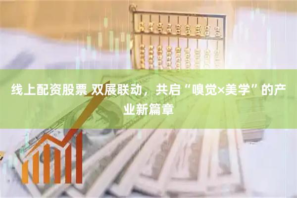 线上配资股票 双展联动，共启“嗅觉×美学”的产业新篇章