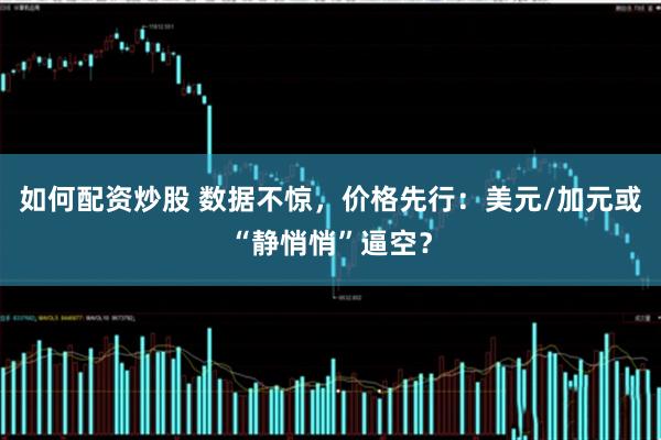 如何配资炒股 数据不惊，价格先行：美元/加元或“静悄悄”逼空？