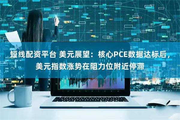 短线配资平台 美元展望：核心PCE数据达标后，美元指数涨势在阻力位附近停滞